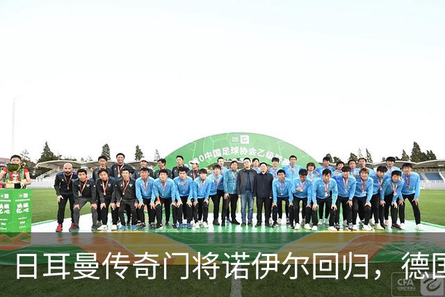 日耳曼传奇门将诺伊尔回归，德国队首秀对手曾负于中国男足