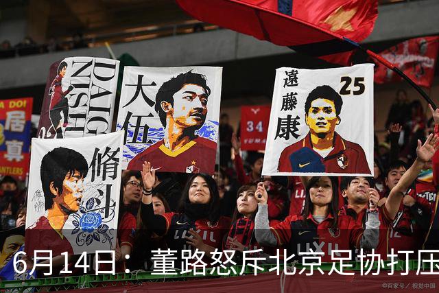 6月14日：董路怒斥北京足协打压，青训成绩为何无人问津？中国足球明明人才济济